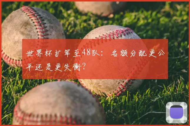 世界杯扩军至48队：名额分配更公平还是更失衡？