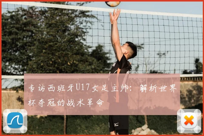 专访西班牙U17女足主帅：解析世界杯夺冠的战术革命