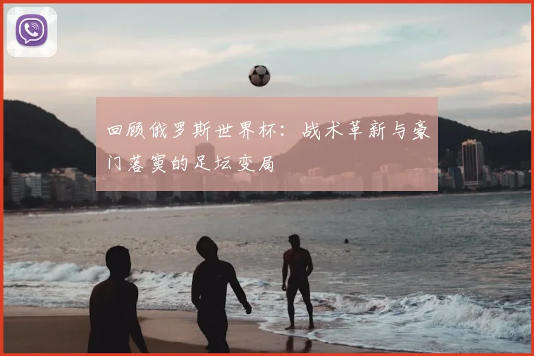 回顾俄罗斯世界杯：战术革新与豪门落寞的足坛变局