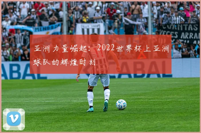 亚洲力量崛起:2022世界杯上亚洲球队的辉煌时刻