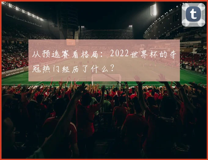 从预选赛看格局：2022世界杯的夺冠热门经历了什么？