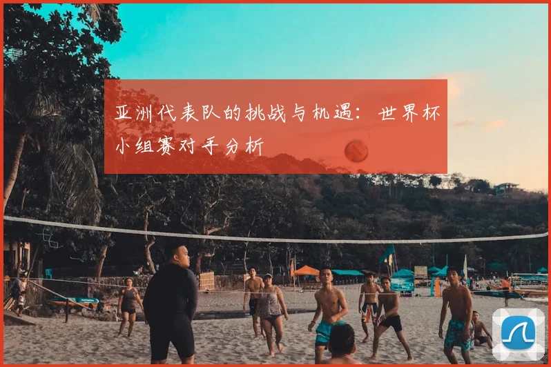 亚洲代表队的挑战与机遇：世界杯小组赛对手分析