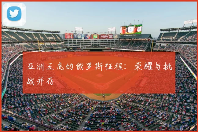 亚洲五虎的俄罗斯征程：荣耀与挑战并存