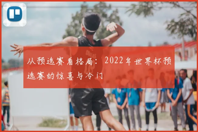 从预选赛看格局：2022年世界杯预选赛的惊喜与冷门