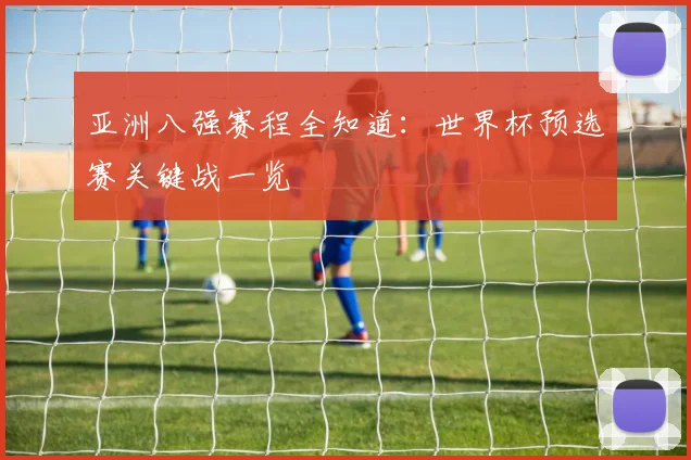 亚洲八强赛程全知道:世界杯预选赛关键战一览