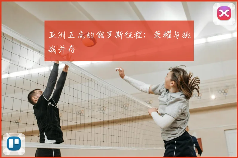 亚洲五虎的俄罗斯征程：荣耀与挑战并存