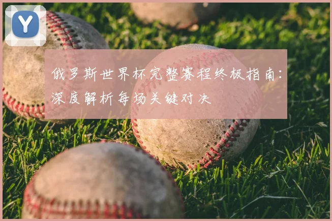 俄罗斯世界杯完整赛程终极指南：深度解析每场关键对决