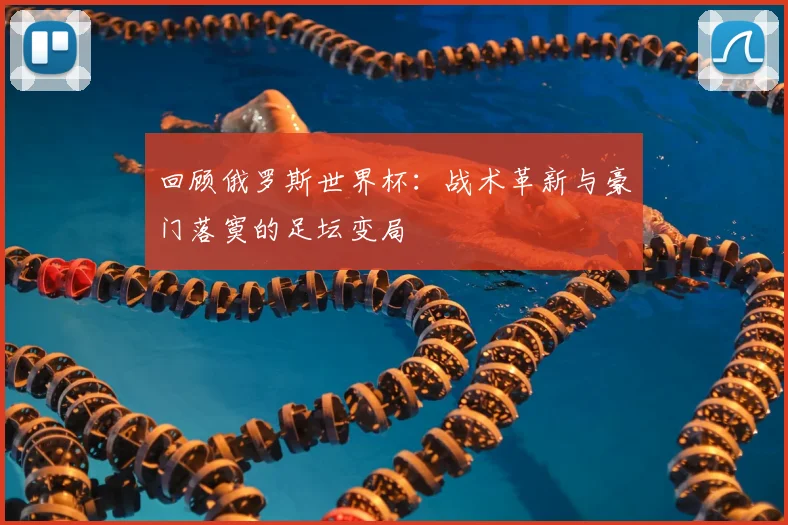 回顾俄罗斯世界杯：战术革新与豪门落寞的足坛变局