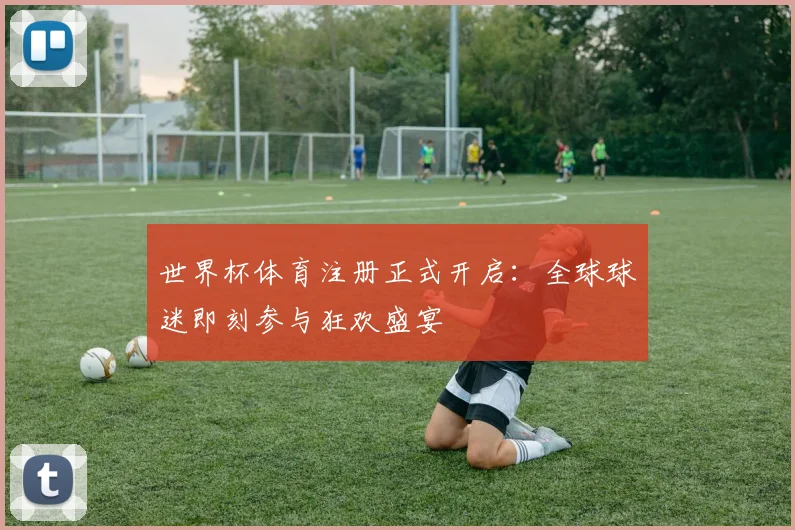 世界杯体育注册正式开启：全球球迷即刻参与狂欢盛宴