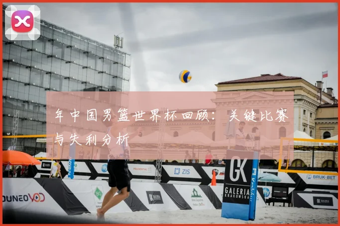年中国男篮世界杯回顾：关键比赛与失利分析