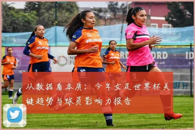 从数据看本质：今年女足世界杯关键趋势与球员影响力报告