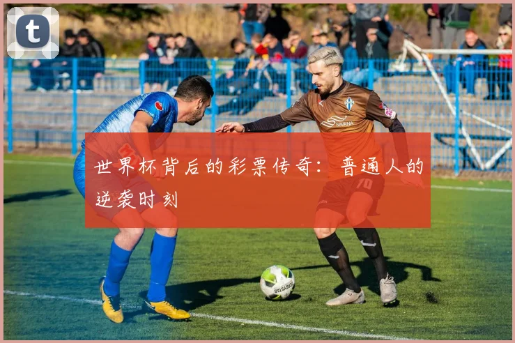 世界杯背后的彩票传奇：普通人的逆袭时刻