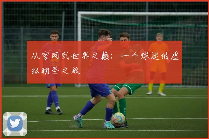 从官网到世界之巅：一个球迷的虚拟朝圣之旅